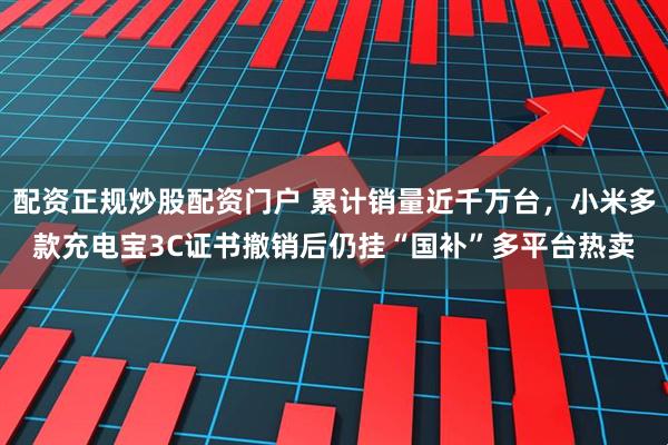 配资正规炒股配资门户 累计销量近千万台，小米多款充电宝3C证书撤销后仍挂“国补”多平台热卖