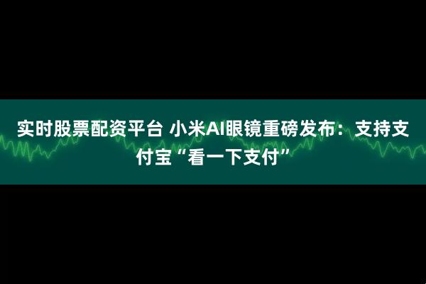 实时股票配资平台 小米AI眼镜重磅发布：支持支付宝“看一下支付”