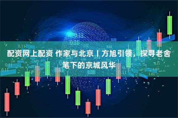 配资网上配资 作家与北京丨方旭引领，探寻老舍笔下的京城风华