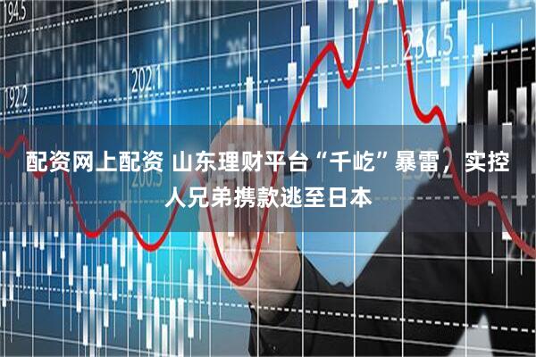 配资网上配资 山东理财平台“千屹”暴雷，实控人兄弟携款逃至日本