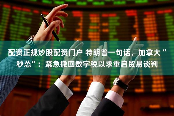 配资正规炒股配资门户 特朗普一句话，加拿大“秒怂”：紧急撤回数字税以求重启贸易谈判