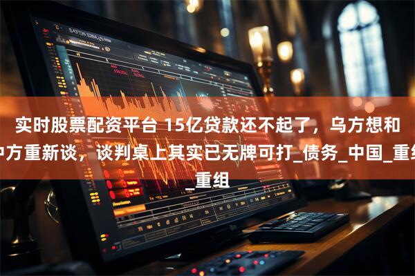 实时股票配资平台 15亿贷款还不起了，乌方想和中方重新谈，谈判桌上其实已无牌可打_债务_中国_重组