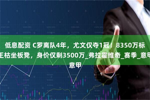 低息配资 C罗离队4年，尤文仅夺1冠！8350万标王枯坐板凳，身价仅剩3500万_弗拉霍维奇_赛季_意甲