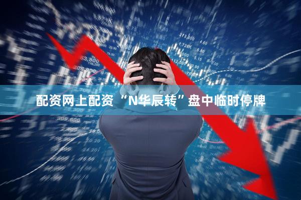 配资网上配资 “N华辰转”盘中临时停牌