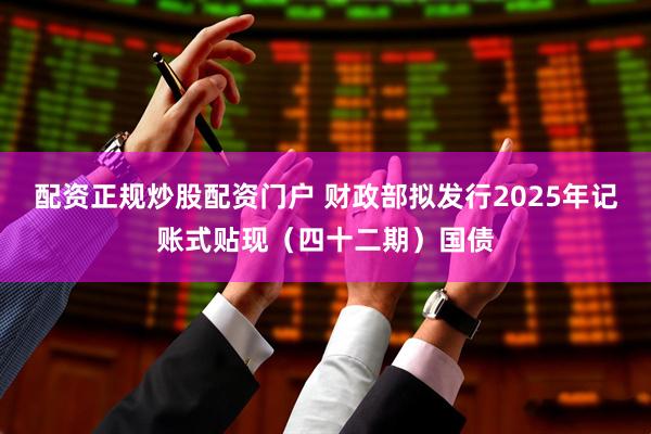 配资正规炒股配资门户 财政部拟发行2025年记账式贴现（四十二期）国债