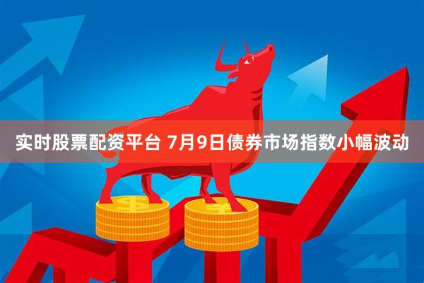 实时股票配资平台 7月9日债券市场指数小幅波动