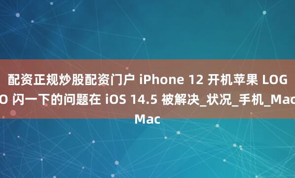 配资正规炒股配资门户 iPhone 12 开机苹果 LOGO 闪一下的问题在 iOS 14.5 被解决_状况_手机_Mac