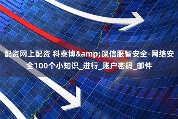 配资网上配资 科泰博&深信服智安全-网络安全100个小知识_进行_账户密码_邮件