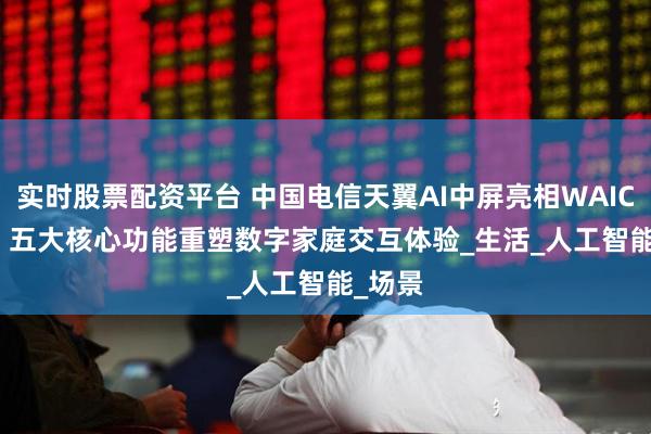 实时股票配资平台 中国电信天翼AI中屏亮相WAIC 2025 五大核心功能重塑数字家庭交互体验_生活_人工智能_场景