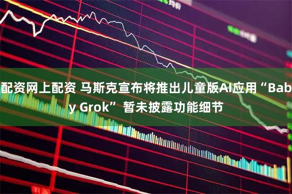 配资网上配资 马斯克宣布将推出儿童版AI应用“Baby Grok” 暂未披露功能细节