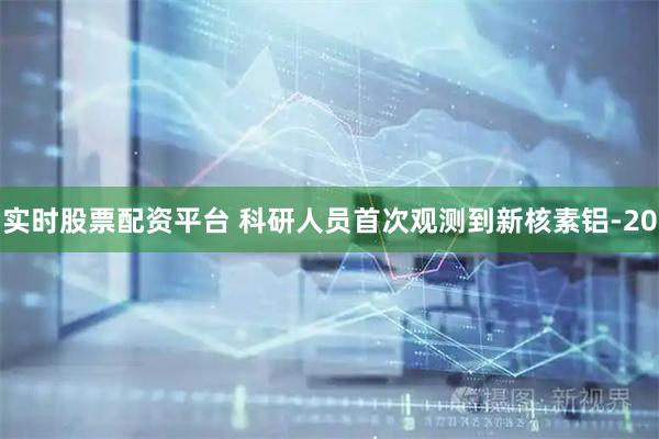 实时股票配资平台 科研人员首次观测到新核素铝-20