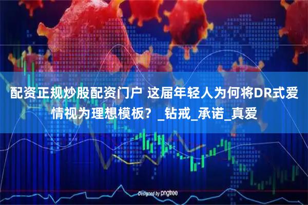 配资正规炒股配资门户 这届年轻人为何将DR式爱情视为理想模板？_钻戒_承诺_真爱