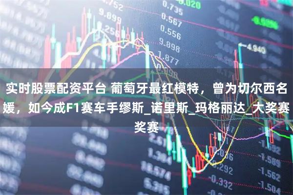 实时股票配资平台 葡萄牙最红模特，曾为切尔西名媛，如今成F1赛车手缪斯_诺里斯_玛格丽达_大奖赛