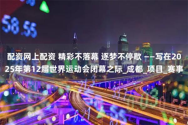 配资网上配资 精彩不落幕 逐梦不停歇 ——写在2025年第12届世界运动会闭幕之际_成都_项目_赛事