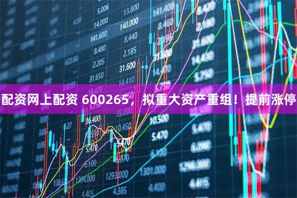 配资网上配资 600265，拟重大资产重组！提前涨停