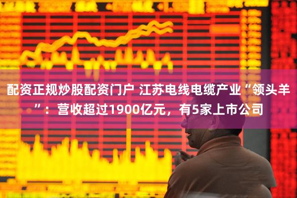 配资正规炒股配资门户 江苏电线电缆产业“领头羊”：营收超过1900亿元，有5家上市公司