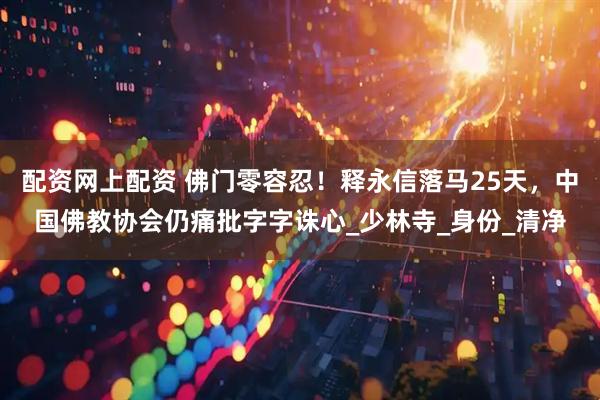 配资网上配资 佛门零容忍！释永信落马25天，中国佛教协会仍痛批字字诛心_少林寺_身份_清净