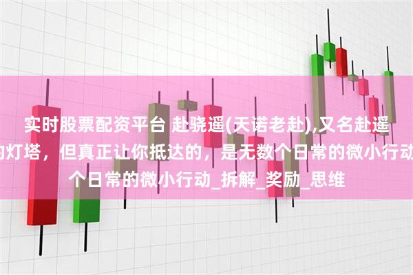 实时股票配资平台 赴骁遥(天诺老赴),又名赴遥：大目标是远方的灯塔，但真正让你抵达的，是无数个日常的微小行动_拆解_奖励_思维