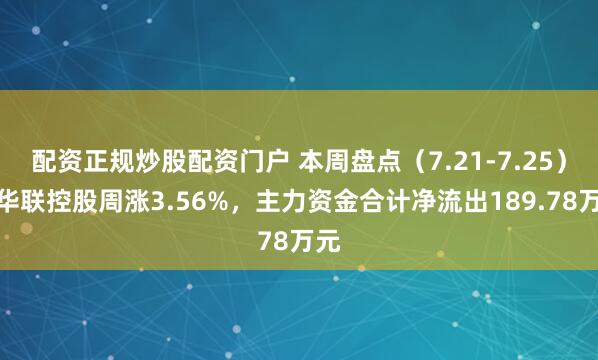 配资正规炒股配资门户 本周盘点（7.21-7.25）：华联控股周涨3.56%，主力资金合计净流出189.78万元