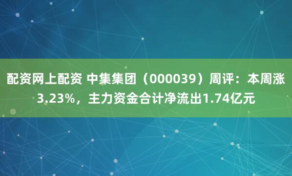 配资网上配资 中集集团（000039）周评：本周涨3.23%，主力资金合计净流出1.74亿元