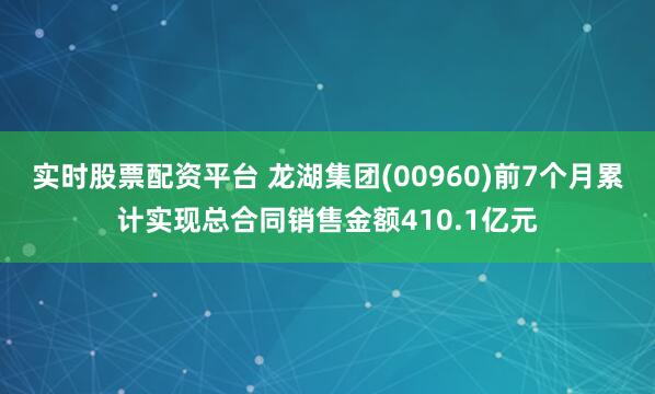实时股票配资平台 龙湖集团(00960)前7个月累计实现总合同销售金额410.1亿元