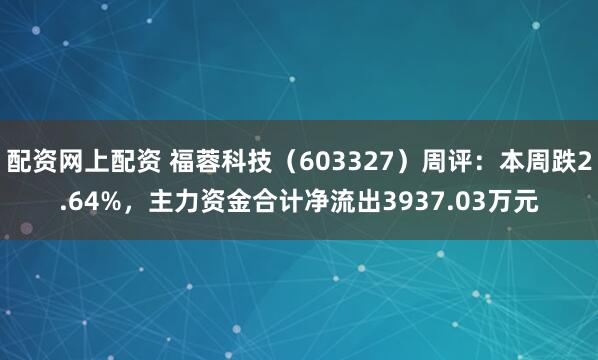配资网上配资 福蓉科技（603327）周评：本周跌2.64%，主力资金合计净流出3937.03万元