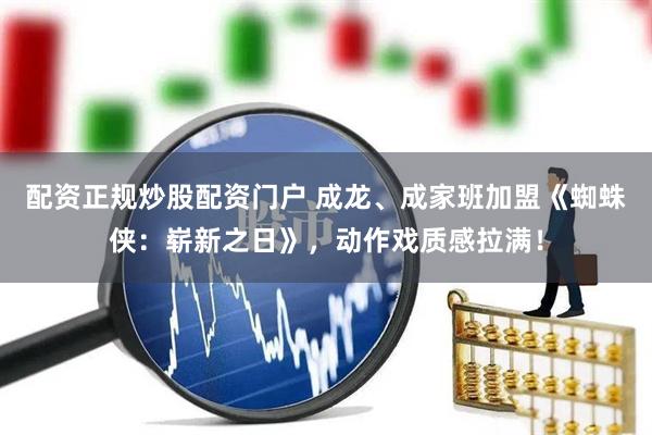 配资正规炒股配资门户 成龙、成家班加盟《蜘蛛侠：崭新之日》，动作戏质感拉满！