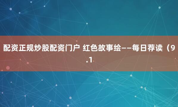 配资正规炒股配资门户 红色故事绘——每日荐读（9.1
