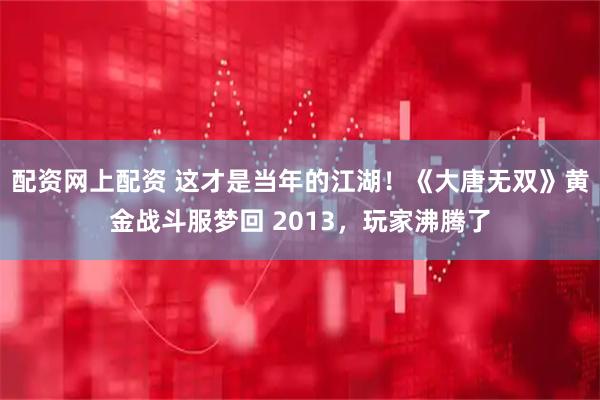配资网上配资 这才是当年的江湖！《大唐无双》黄金战斗服梦回 2013，玩家沸腾了