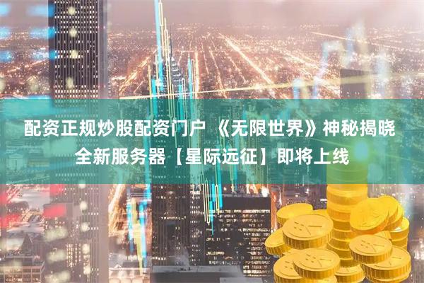 配资正规炒股配资门户 《无限世界》神秘揭晓 全新服务器【星际远征】即将上线