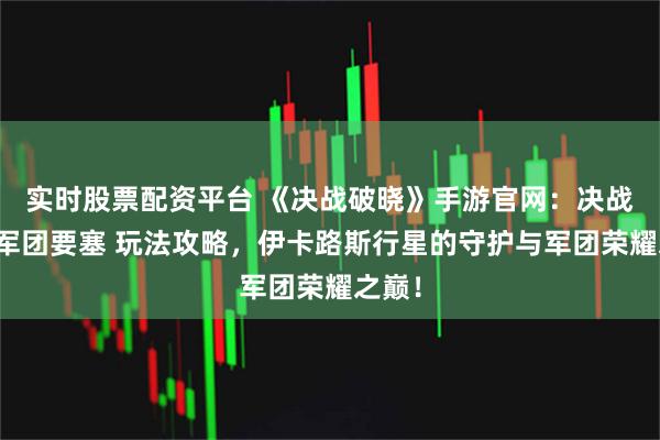 实时股票配资平台 《决战破晓》手游官网：决战手游军团要塞 玩法攻略，伊卡路斯行星的守护与军团荣耀之巅！