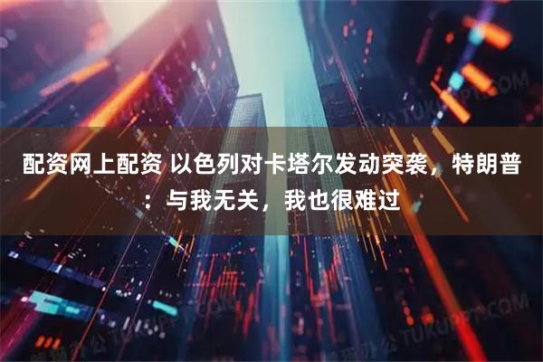 配资网上配资 以色列对卡塔尔发动突袭，特朗普：与我无关，我也很难过