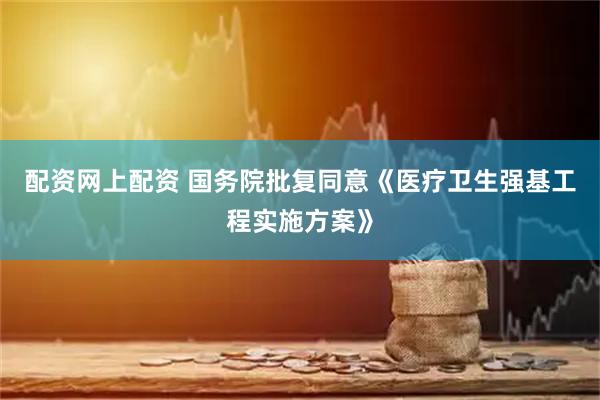 配资网上配资 国务院批复同意《医疗卫生强基工程实施方案》