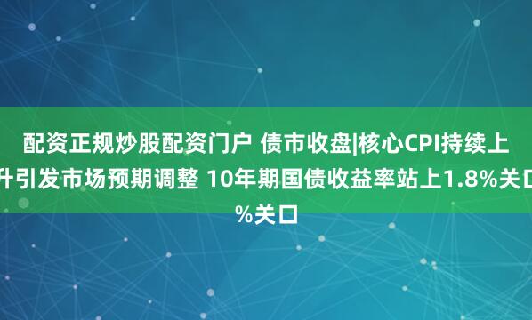 配资正规炒股配资门户 债市收盘|核心CPI持续上升引发市场预期调整 10年期国债收益率站上1.8%关口