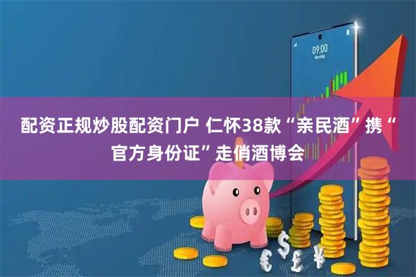 配资正规炒股配资门户 仁怀38款“亲民酒”携“官方身份证”走俏酒博会