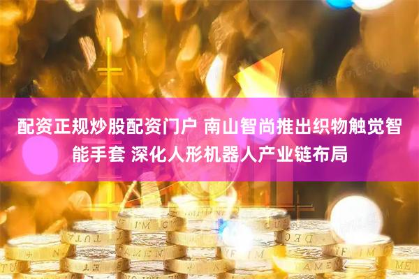 配资正规炒股配资门户 南山智尚推出织物触觉智能手套 深化人形机器人产业链布局
