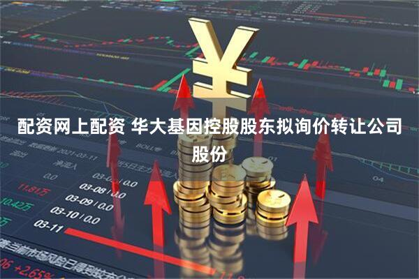 配资网上配资 华大基因控股股东拟询价转让公司股份