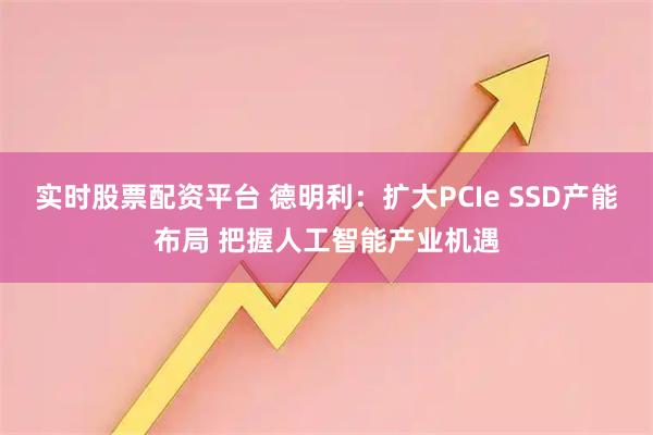 实时股票配资平台 德明利：扩大PCIe SSD产能布局 把握人工智能产业机遇