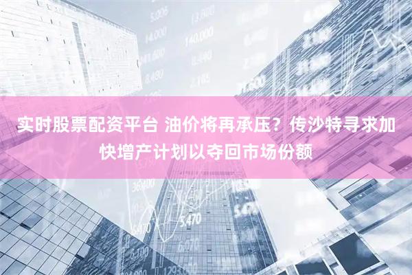 实时股票配资平台 油价将再承压？传沙特寻求加快增产计划以夺回市场份额