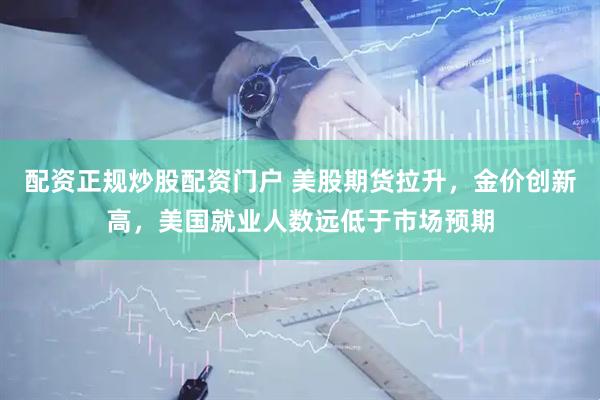 配资正规炒股配资门户 美股期货拉升，金价创新高，美国就业人数远低于市场预期