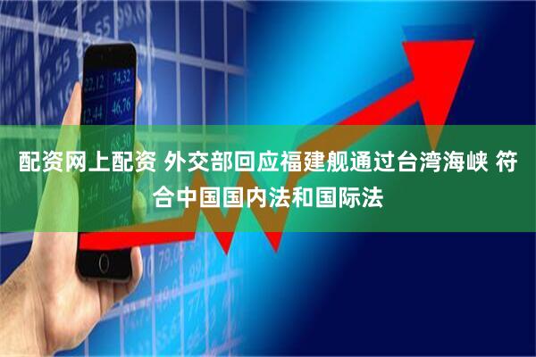 配资网上配资 外交部回应福建舰通过台湾海峡 符合中国国内法和国际法