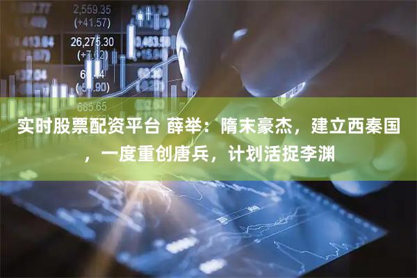 实时股票配资平台 薛举：隋末豪杰，建立西秦国，一度重创唐兵，计划活捉李渊