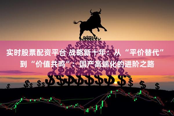 实时股票配资平台 战略新十年：从 “平价替代” 到 “价值共鸣”：国产高端化的进阶之路