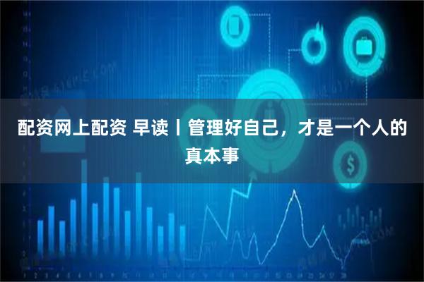 配资网上配资 早读丨管理好自己，才是一个人的真本事