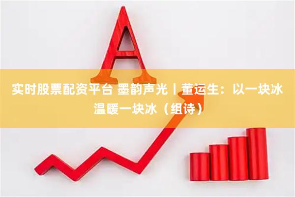 实时股票配资平台 墨韵声光丨董运生：以一块冰温暖一块冰（组诗）