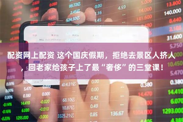 配资网上配资 这个国庆假期，拒绝去景区人挤人，回老家给孩子上了最“奢侈”的三堂课！
