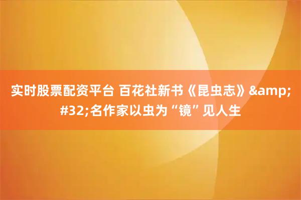 实时股票配资平台 百花社新书《昆虫志》&#32;名作家以虫为“镜”见人生