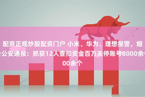 配资正规炒股配资门户 小米、华为、理想报警，烟台公安通报：抓获12人查扣资金百万关停账号8000余个
