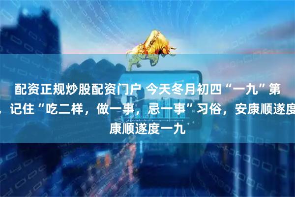 配资正规炒股配资门户 今天冬月初四“一九”第三天,记住“吃二样,做一事,忌一事”习俗,安康顺遂度一九