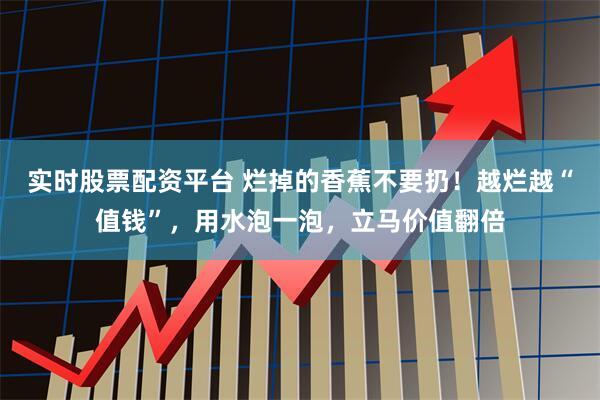 实时股票配资平台 烂掉的香蕉不要扔！越烂越“值钱”，用水泡一泡，立马价值翻倍